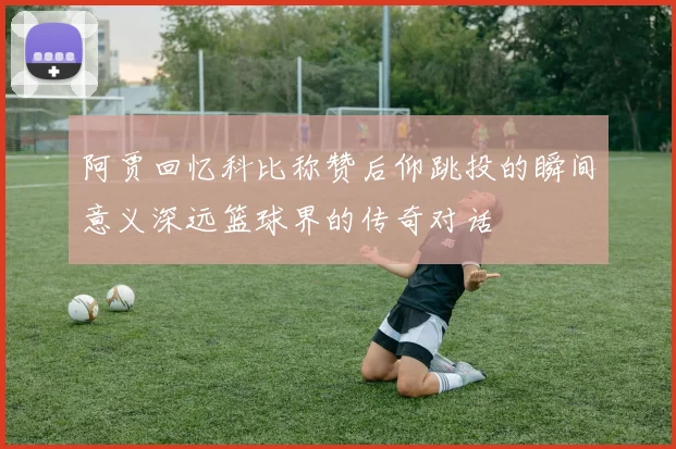 阿贾回忆科比称赞后仰跳投的瞬间意义深远篮球界的传奇对话