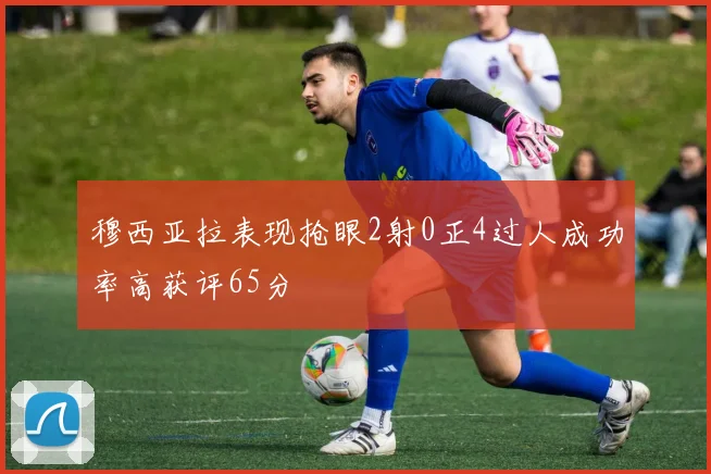 穆西亚拉表现抢眼2射0正4过人成功率高获评65分