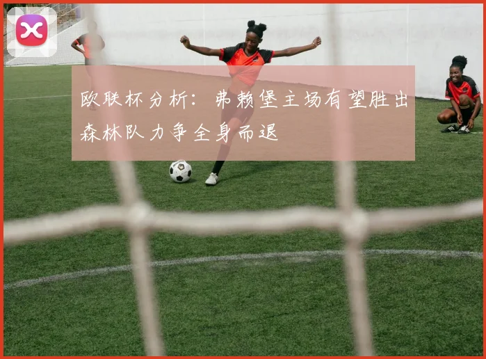 欧联杯分析：弗赖堡主场有望胜出森林队力争全身而退