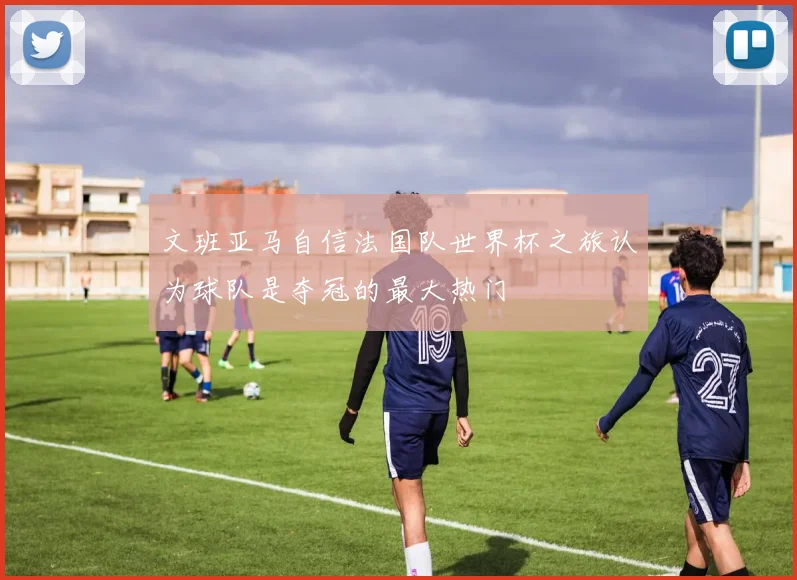 文班亚马自信法国队世界杯之旅认为球队是夺冠的最大热门