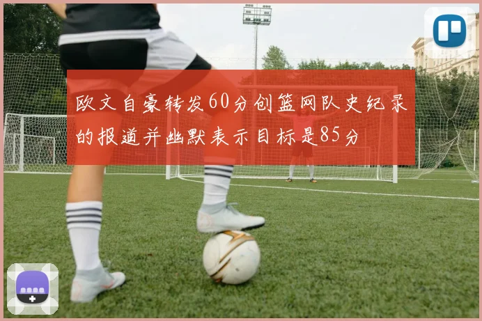 欧文自豪转发60分创篮网队史纪录的报道并幽默表示目标是85分