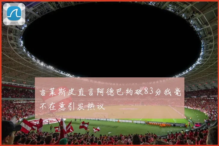 吉莱斯皮直言阿德巴约砍83分我毫不在意引发热议