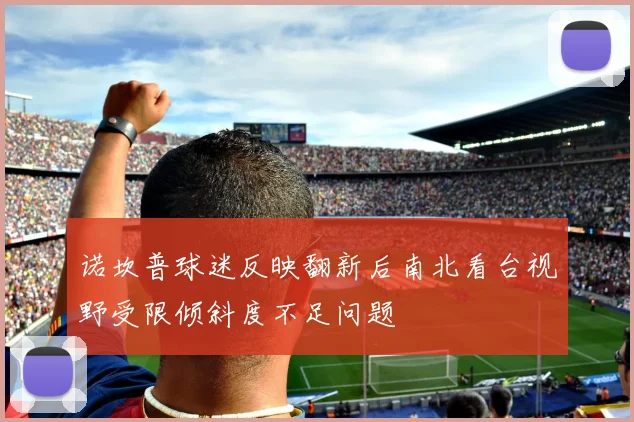 诺坎普球迷反映翻新后南北看台视野受限倾斜度不足问题
