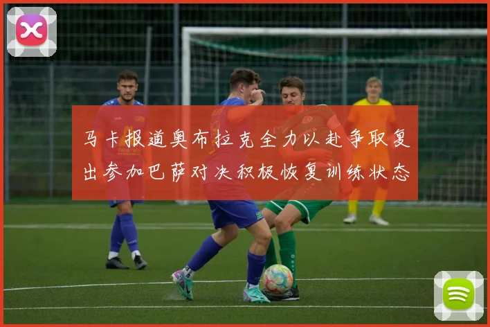 马卡报道奥布拉克全力以赴争取复出参加巴萨对决积极恢复训练状态
