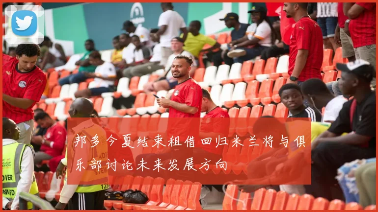 邦多今夏结束租借回归米兰将与俱乐部讨论未来发展方向