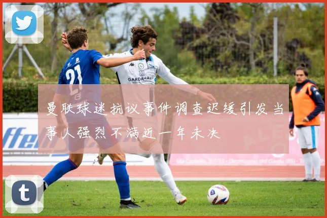曼联球迷抗议事件调查迟缓引发当事人强烈不满近一年未决
