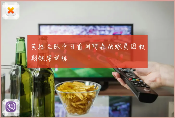 英格兰队今日首训阿森纳球员因假期缺席训练